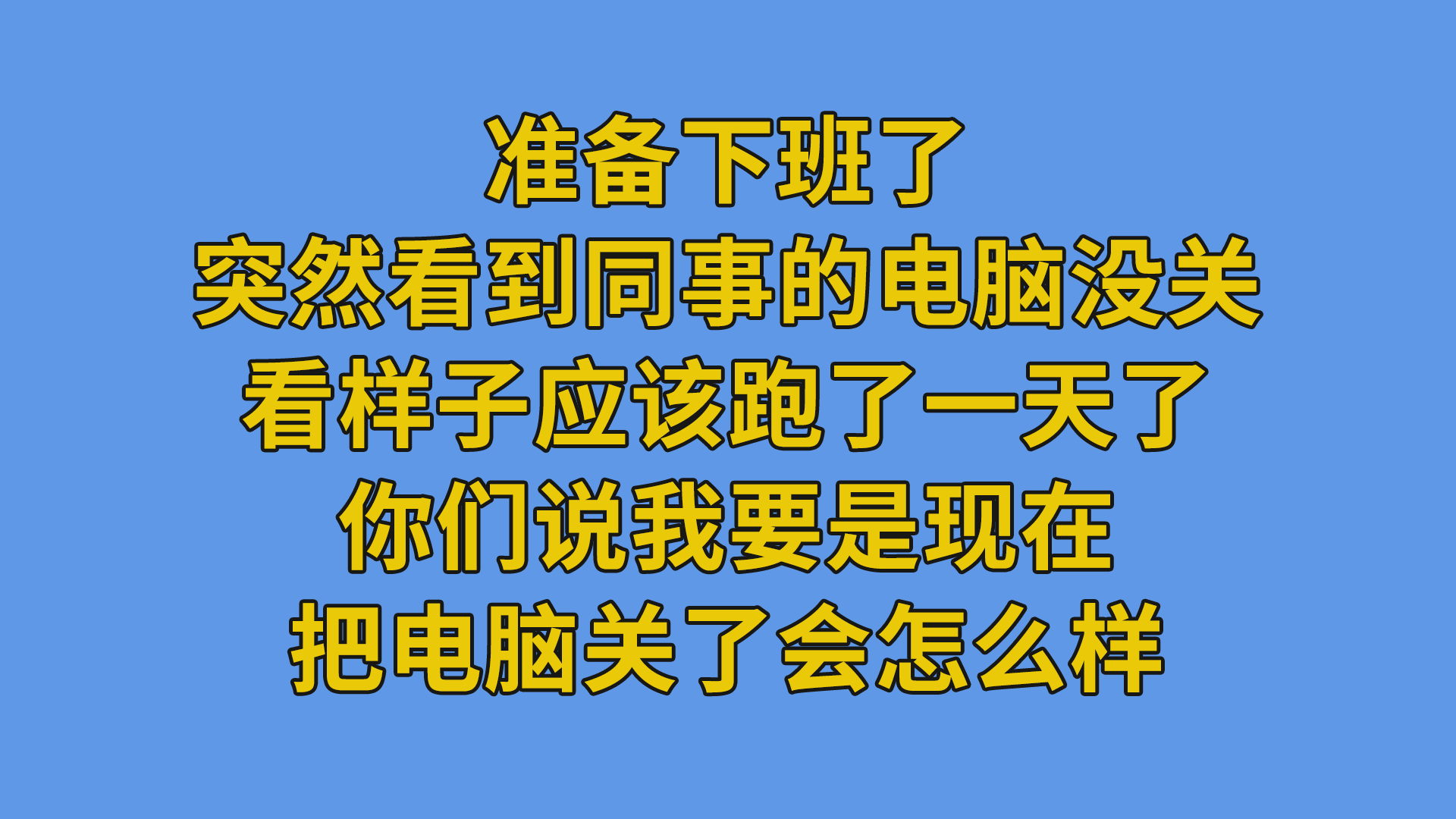 准备下班了，突然看到同事的电脑没关，看样子应该跑了一天了，你们说我要是现在把电脑关了会怎么样？#程序员#编程-软件开发公司的日常